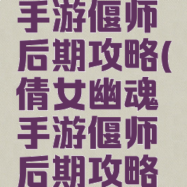 倩女幽魂手游偃师后期攻略(倩女幽魂手游偃师后期攻略图)