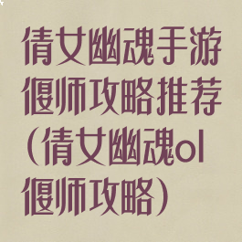 倩女幽魂手游偃师攻略推荐(倩女幽魂ol偃师攻略)