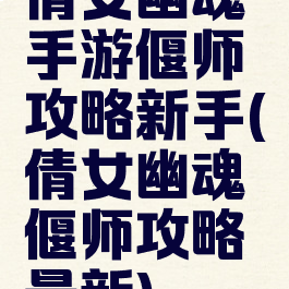倩女幽魂手游偃师攻略新手(倩女幽魂偃师攻略最新)