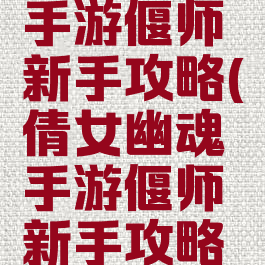 倩女幽魂手游偃师新手攻略(倩女幽魂手游偃师新手攻略大全)