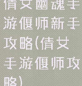 倩女幽魂手游偃师新手攻略(倩女手游偃师攻略)