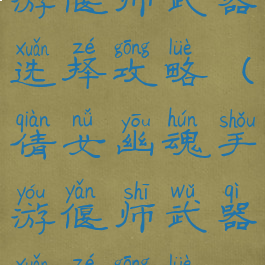 倩女幽魂手游偃师武器选择攻略(倩女幽魂手游偃师武器选择攻略视频)