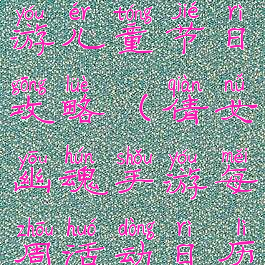 倩女幽魂手游儿童节日攻略(倩女幽魂手游每周活动日历)