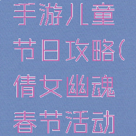 倩女幽魂手游儿童节日攻略(倩女幽魂春节活动攻略)