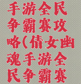 倩女幽魂手游全民争霸赛攻略(倩女幽魂手游全民争霸赛侠客攻略)