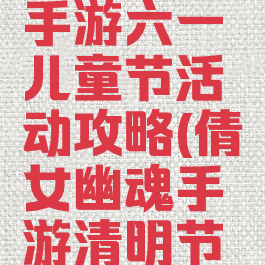 倩女幽魂手游六一儿童节活动攻略(倩女幽魂手游清明节活动攻略)