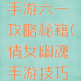 倩女幽魂手游六一攻略秘籍(倩女幽魂手游技巧集锦)
