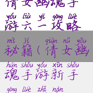 倩女幽魂手游六一攻略秘籍(倩女幽魂手游新手攻略指南)