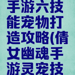 倩女幽魂手游六技能宠物打造攻略(倩女幽魂手游灵宠技能)