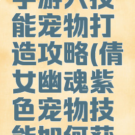 倩女幽魂手游六技能宠物打造攻略(倩女幽魂紫色宠物技能如何获得)