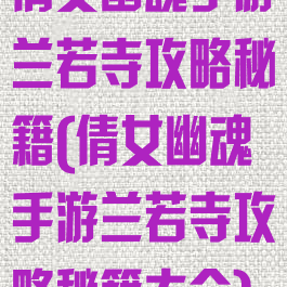 倩女幽魂手游兰若寺攻略秘籍(倩女幽魂手游兰若寺攻略秘籍大全)