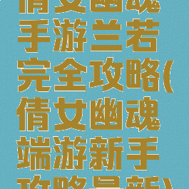 倩女幽魂手游兰若完全攻略(倩女幽魂端游新手攻略最新)
