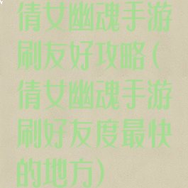倩女幽魂手游刷友好攻略(倩女幽魂手游刷好友度最快的地方)