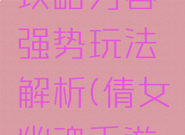 倩女幽魂手游刀客攻略刀客强势玩法解析(倩女幽魂手游平民刀客的玩法)