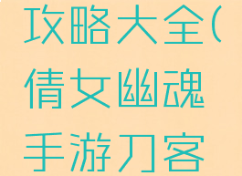 倩女幽魂手游刀客攻略大全(倩女幽魂手游刀客攻略大全图片)
