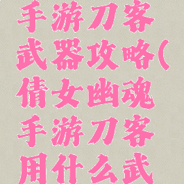 倩女幽魂手游刀客武器攻略(倩女幽魂手游刀客用什么武器)