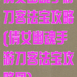 倩女幽魂手游刀客法宝攻略(倩女幽魂手游刀客法宝攻略图)