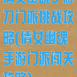 倩女幽魂手游刀门派挑战攻略(倩女幽魂手游门派闯关攻略)