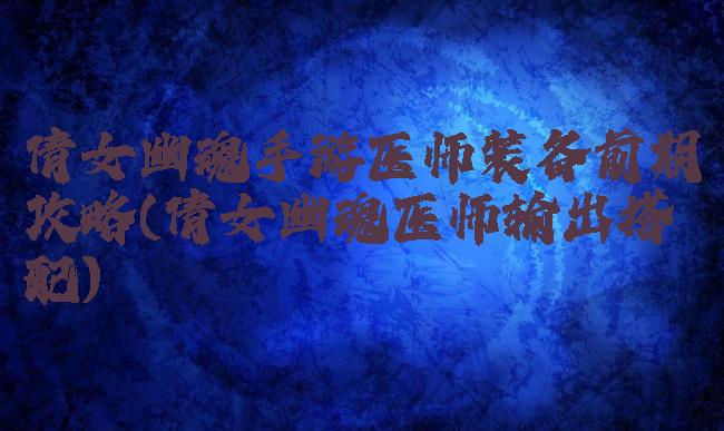 倩女幽魂手游医师装备前期攻略(倩女幽魂医师输出搭配)