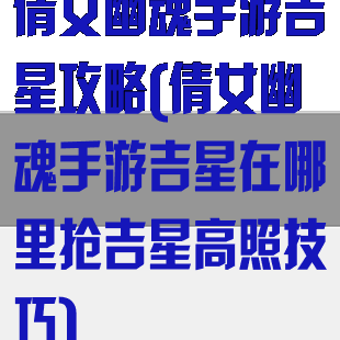 倩女幽魂手游吉星攻略(倩女幽魂手游吉星在哪里抢吉星高照技巧)