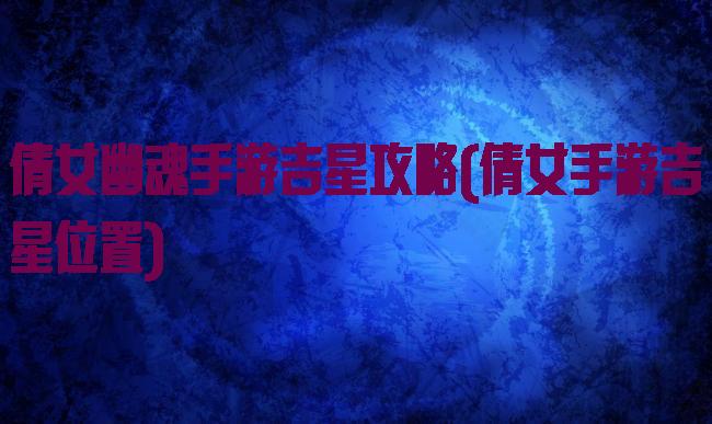 倩女幽魂手游吉星攻略(倩女手游吉星位置)