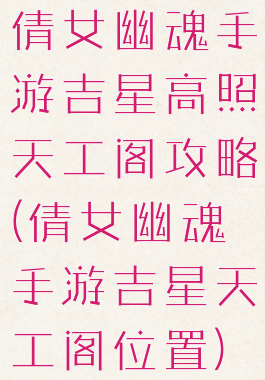 倩女幽魂手游吉星高照天工阁攻略(倩女幽魂手游吉星天工阁位置)