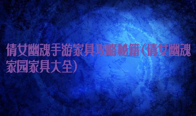 倩女幽魂手游家具攻略秘籍(倩女幽魂家园家具大全)
