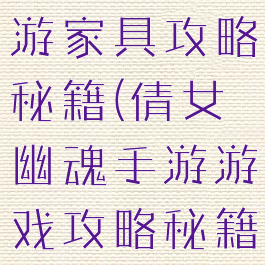 倩女幽魂手游家具攻略秘籍(倩女幽魂手游游戏攻略秘籍)