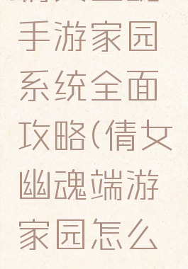 倩女幽魂手游家园系统全面攻略(倩女幽魂端游家园怎么玩)