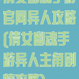倩女幽魂手游官网异人攻略(倩女幽魂手游异人主角剧情攻略)