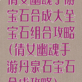 倩女幽魂手游宝石合成大全宝石组合攻略(倩女幽魂手游丹泉石宝石合成攻略)