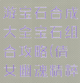 倩女幽魂手游宝石合成大全宝石组合攻略(倩女幽魂精粹合成宝石)