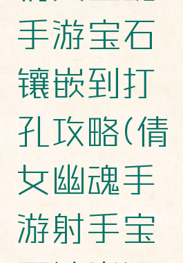 倩女幽魂手游宝石镶嵌到打孔攻略(倩女幽魂手游射手宝石镶嵌)
