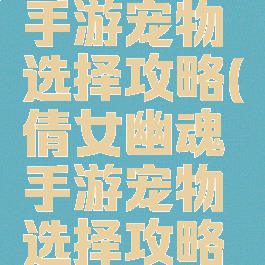 倩女幽魂手游宠物选择攻略(倩女幽魂手游宠物选择攻略大全)