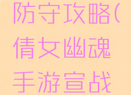 倩女幽魂手游宣战防守攻略(倩女幽魂手游宣战防守攻略大全)