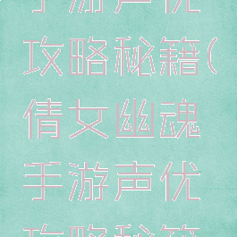 倩女幽魂手游声优攻略秘籍(倩女幽魂手游声优攻略秘籍大全)