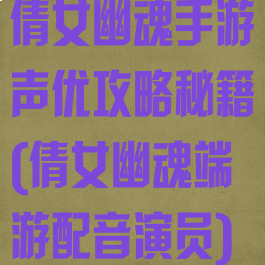 倩女幽魂手游声优攻略秘籍(倩女幽魂端游配音演员)