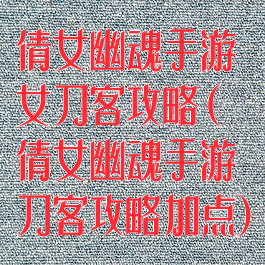 倩女幽魂手游女刀客攻略(倩女幽魂手游刀客攻略加点)
