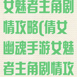 倩女幽魂手游女魅者主角剧情攻略(倩女幽魂手游女魅者主角剧情攻略图)