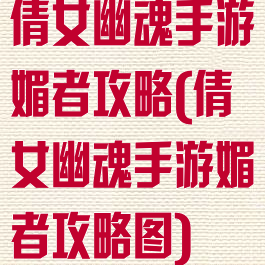 倩女幽魂手游媚者攻略(倩女幽魂手游媚者攻略图)