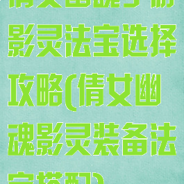 倩女幽魂手游影灵法宝选择攻略(倩女幽魂影灵装备法宝搭配)