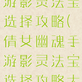 倩女幽魂手游影灵法宝选择攻略(倩女幽魂手游影灵法宝选择攻略大全)