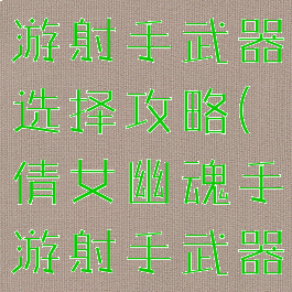 倩女幽魂手游射手武器选择攻略(倩女幽魂手游射手武器武器)