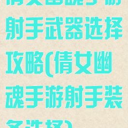 倩女幽魂手游射手武器选择攻略(倩女幽魂手游射手装备选择)