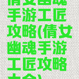 倩女幽魂手游工匠攻略(倩女幽魂手游工匠攻略大全)