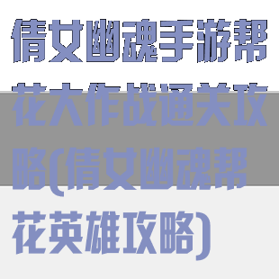 倩女幽魂手游帮花大作战通关攻略(倩女幽魂帮花英雄攻略)