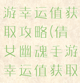 倩女幽魂手游幸运值获取攻略(倩女幽魂手游幸运值获取攻略大全)