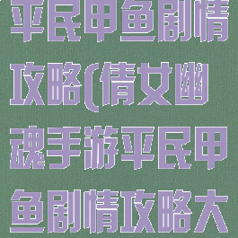 倩女幽魂手游平民甲鱼剧情攻略(倩女幽魂手游平民甲鱼剧情攻略大全)