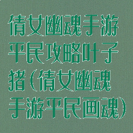 倩女幽魂手游平民攻略叶子猪(倩女幽魂手游平民画魂)