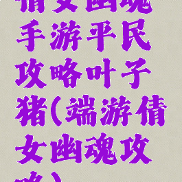 倩女幽魂手游平民攻略叶子猪(端游倩女幽魂攻略)